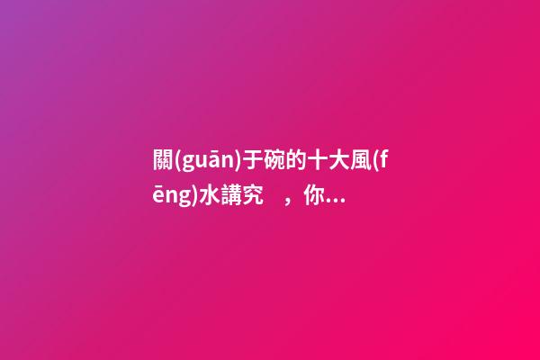 關(guān)于碗的十大風(fēng)水講究，你知道幾條呢？